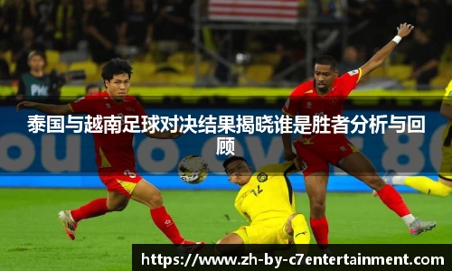 泰国与越南足球对决结果揭晓谁是胜者分析与回顾