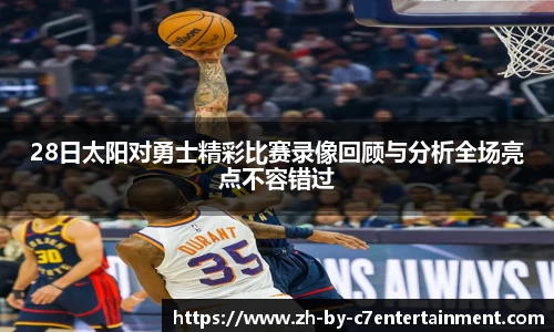 28日太阳对勇士精彩比赛录像回顾与分析全场亮点不容错过